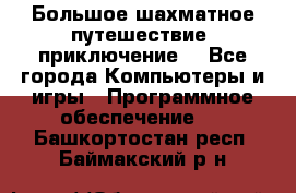 Большое шахматное путешествие (приключение) - Все города Компьютеры и игры » Программное обеспечение   . Башкортостан респ.,Баймакский р-н